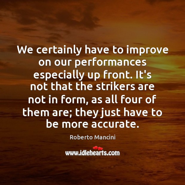 We certainly have to improve on our performances especially up front. It’s Roberto Mancini Picture Quote