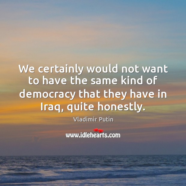 We certainly would not want to have the same kind of democracy Vladimir Putin Picture Quote
