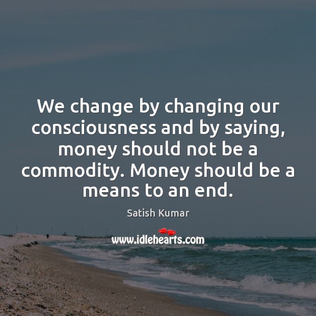 We change by changing our consciousness and by saying, money should not Satish Kumar Picture Quote