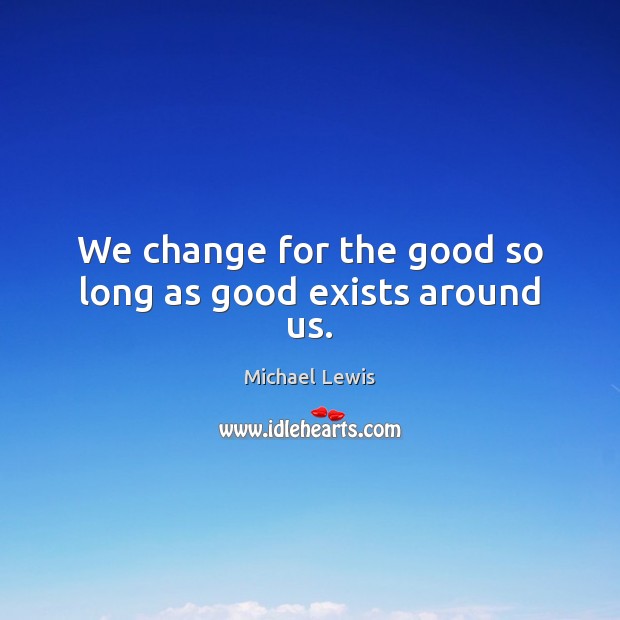 We change for the good so long as good exists around us. Michael Lewis Picture Quote