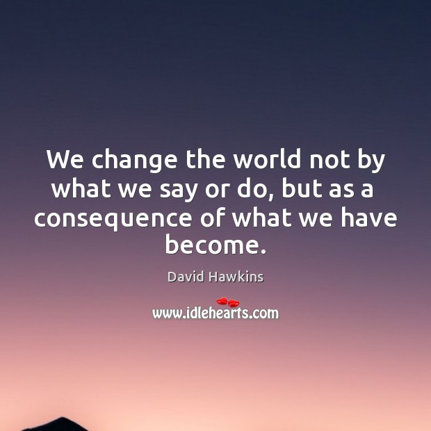 We change the world not by what we say or do, but David Hawkins Picture Quote