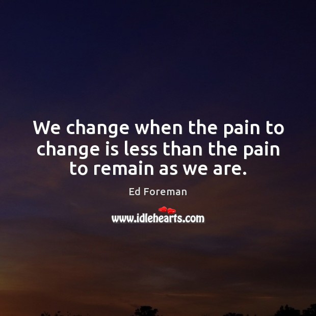 We change when the pain to change is less than the pain to remain as we are. Change Quotes Image