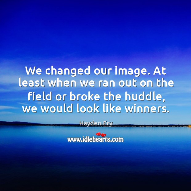 We changed our image. At least when we ran out on the field or broke the huddle, we would look like winners. Hayden Fry Picture Quote