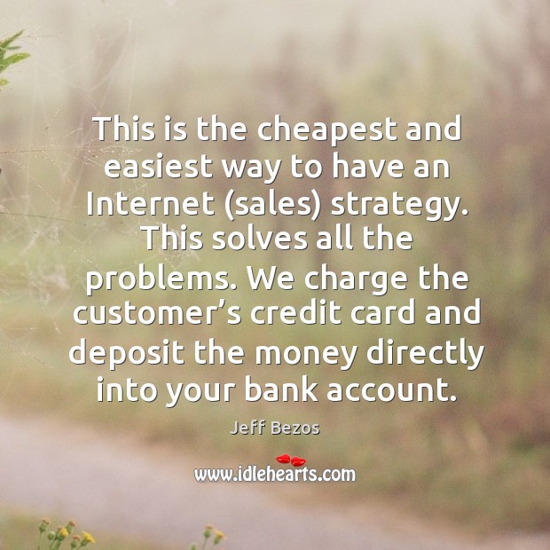 We charge the customer’s credit card and deposit the money directly into your bank account. Jeff Bezos Picture Quote