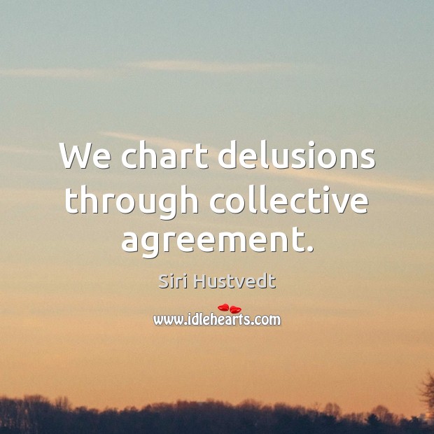 We chart delusions through collective agreement. Siri Hustvedt Picture Quote