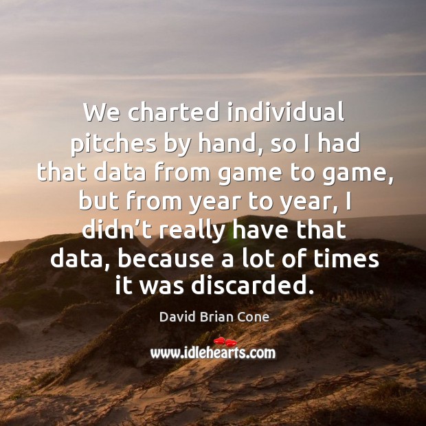 We charted individual pitches by hand, so I had that data from game to game, but from year to year David Brian Cone Picture Quote