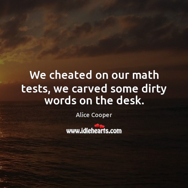 We cheated on our math tests, we carved some dirty words on the desk. Alice Cooper Picture Quote
