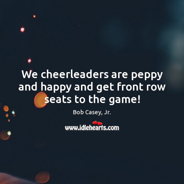 We cheerleaders are peppy and happy and get front row seats to the game! Bob Casey, Jr. Picture Quote
