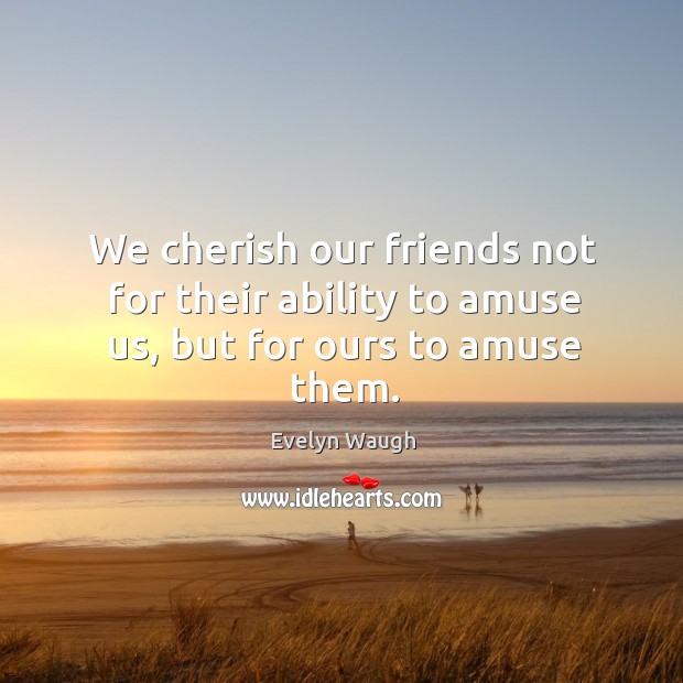 We cherish our friends not for their ability to amuse us, but for ours to amuse them. Evelyn Waugh Picture Quote