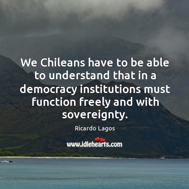 We chileans have to be able to understand that in a democracy institutions must function freely Ricardo Lagos Picture Quote