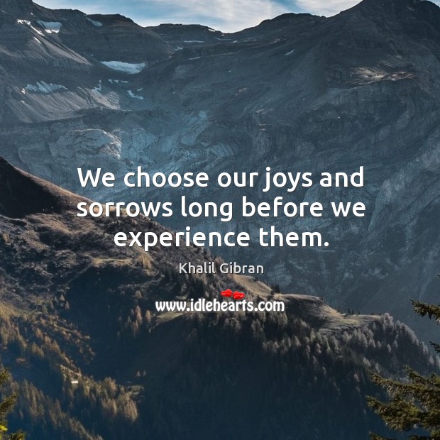 We choose our joys and sorrows long before we experience them. Image