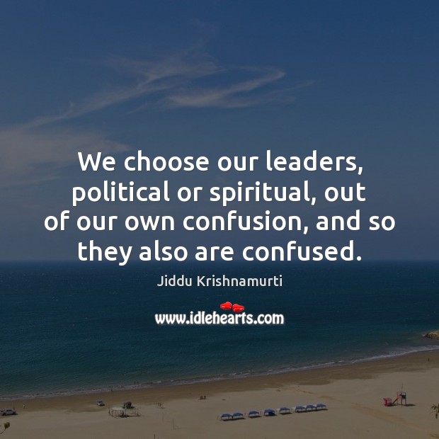 We choose our leaders, political or spiritual, out of our own confusion, Jiddu Krishnamurti Picture Quote
