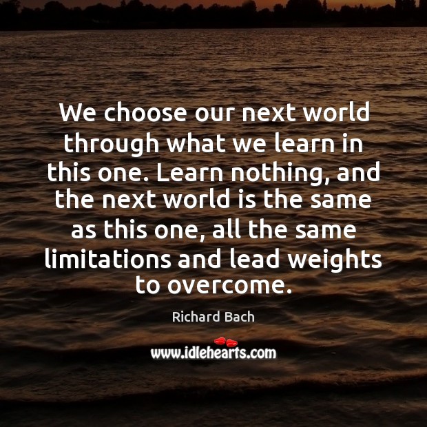 We choose our next world through what we learn in this one. Richard Bach Picture Quote