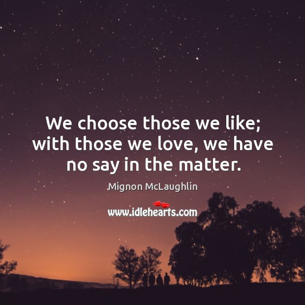 We choose those we like; with those we love, we have no say in the matter. Mignon McLaughlin Picture Quote