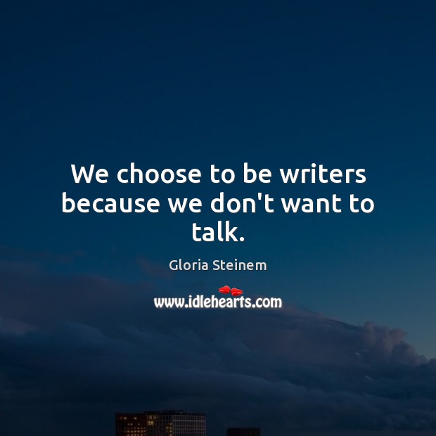 We choose to be writers because we don’t want to talk. Image