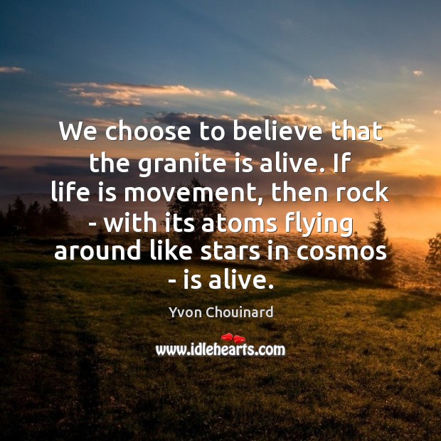 We choose to believe that the granite is alive. If life is Yvon Chouinard Picture Quote