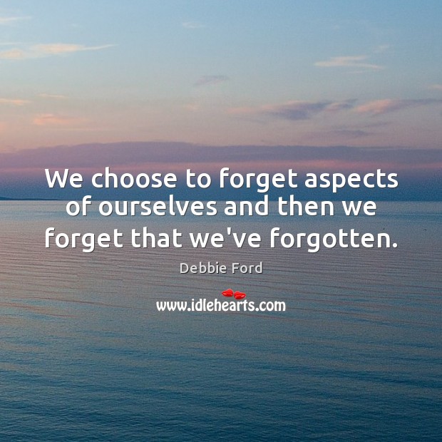 We choose to forget aspects of ourselves and then we forget that we’ve forgotten. Debbie Ford Picture Quote
