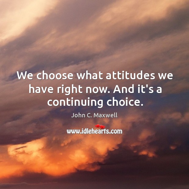 We choose what attitudes we have right now. And it’s a continuing choice. John C. Maxwell Picture Quote