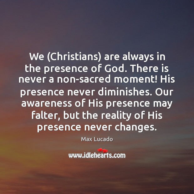 We (Christians) are always in the presence of God. There is never Max Lucado Picture Quote