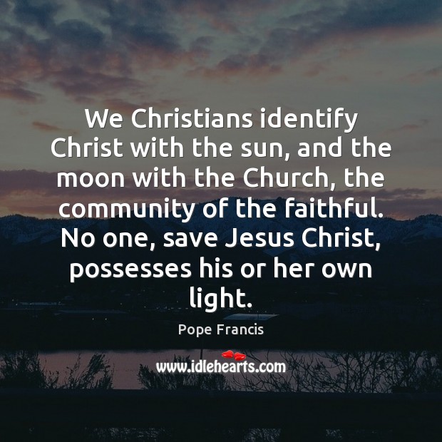 We Christians identify Christ with the sun, and the moon with the Pope Francis Picture Quote
