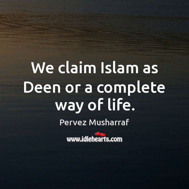 We claim Islam as Deen or a complete way of life. Pervez Musharraf Picture Quote