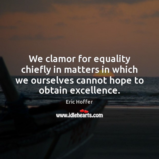 We clamor for equality chiefly in matters in which we ourselves cannot Eric Hoffer Picture Quote