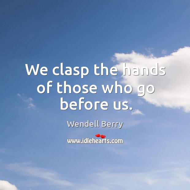We clasp the hands of those who go before us. Wendell Berry Picture Quote