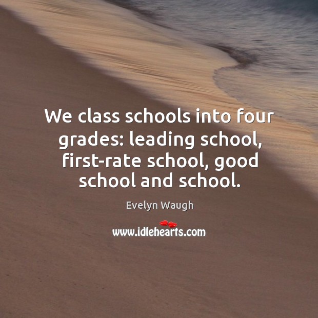 We class schools into four grades: leading school, first-rate school, good school and school. Evelyn Waugh Picture Quote