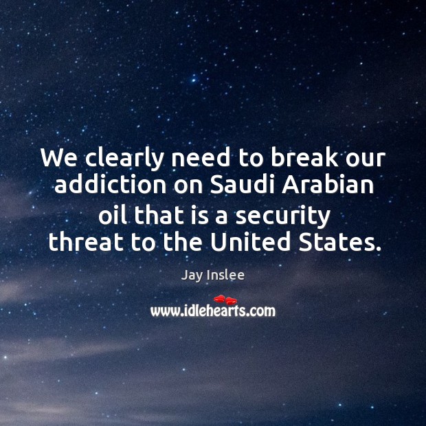 We clearly need to break our addiction on saudi arabian oil that is a security threat to the united states. Jay Inslee Picture Quote