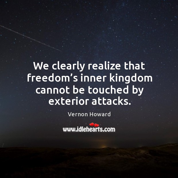 We clearly realize that freedom’s inner kingdom cannot be touched by exterior attacks. Realize Quotes Image