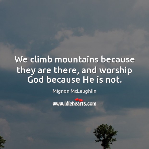 We climb mountains because they are there, and worship God because He is not. Image