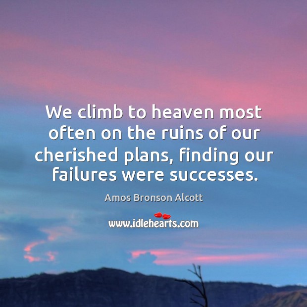 We climb to heaven most often on the ruins of our cherished plans, finding our failures were successes. Amos Bronson Alcott Picture Quote