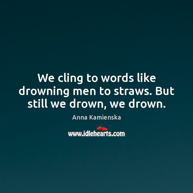 We cling to words like drowning men to straws. But still we drown, we drown. Anna Kamienska Picture Quote