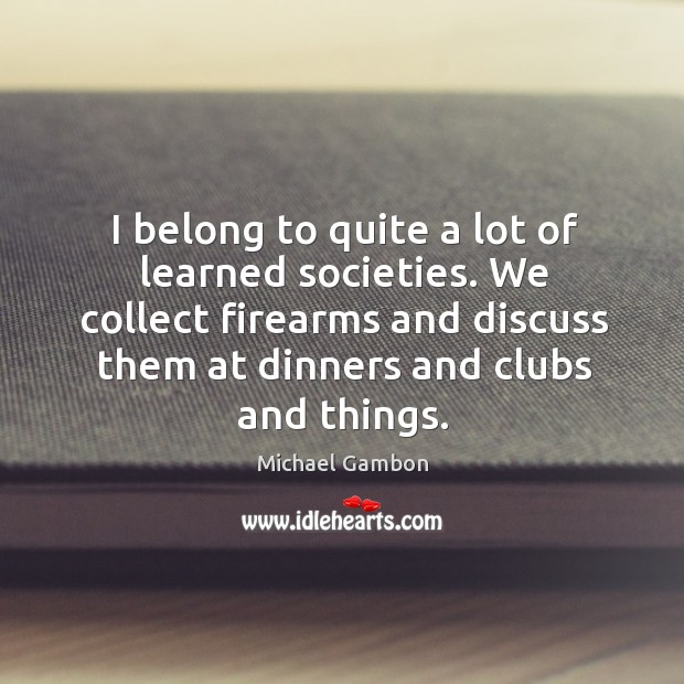 We collect firearms and discuss them at dinners and clubs and things. Michael Gambon Picture Quote
