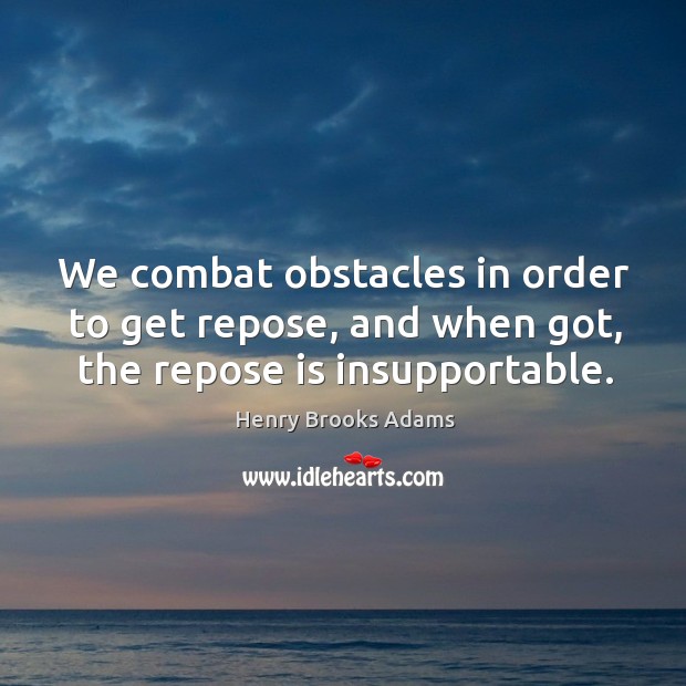 We combat obstacles in order to get repose, and when got, the repose is insupportable. Image