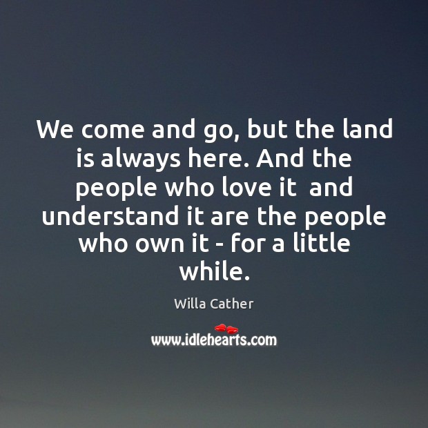 We come and go, but the land is always here. And the Willa Cather Picture Quote