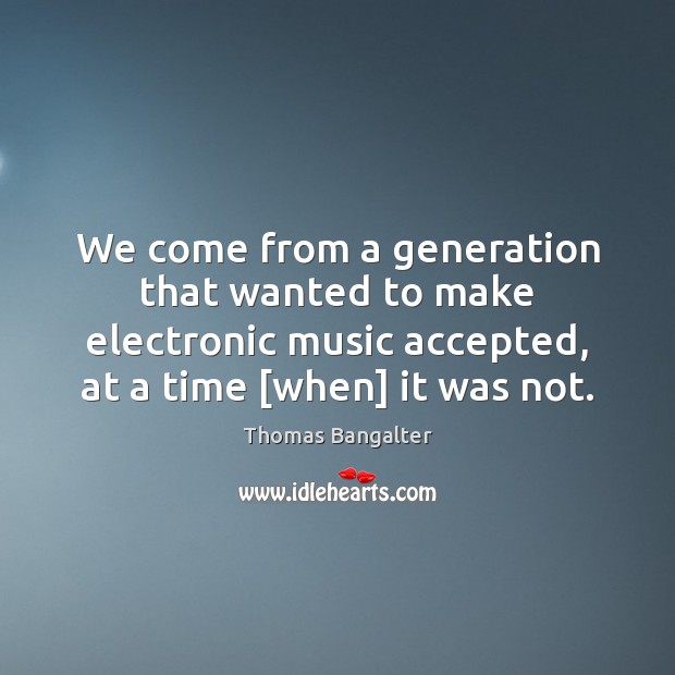 We come from a generation that wanted to make electronic music accepted, Thomas Bangalter Picture Quote