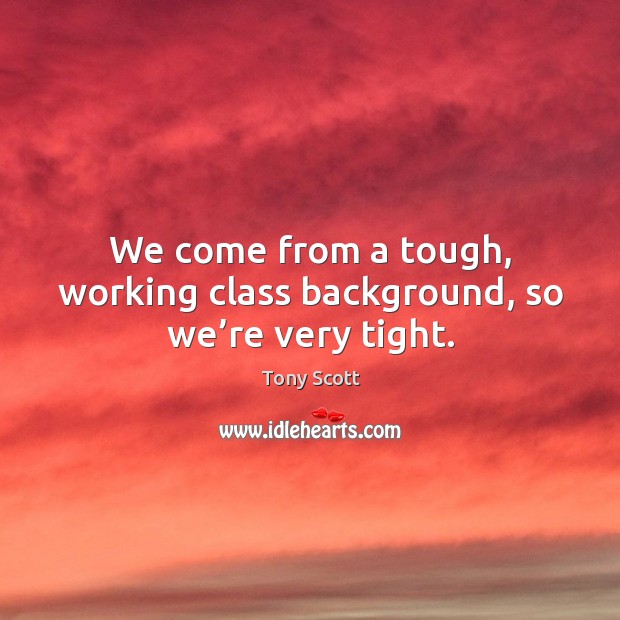 We come from a tough, working class background, so we’re very tight. Tony Scott Picture Quote