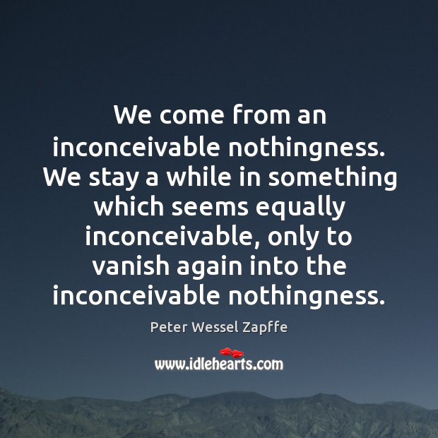 We come from an inconceivable nothingness. We stay a while in something Peter Wessel Zapffe Picture Quote