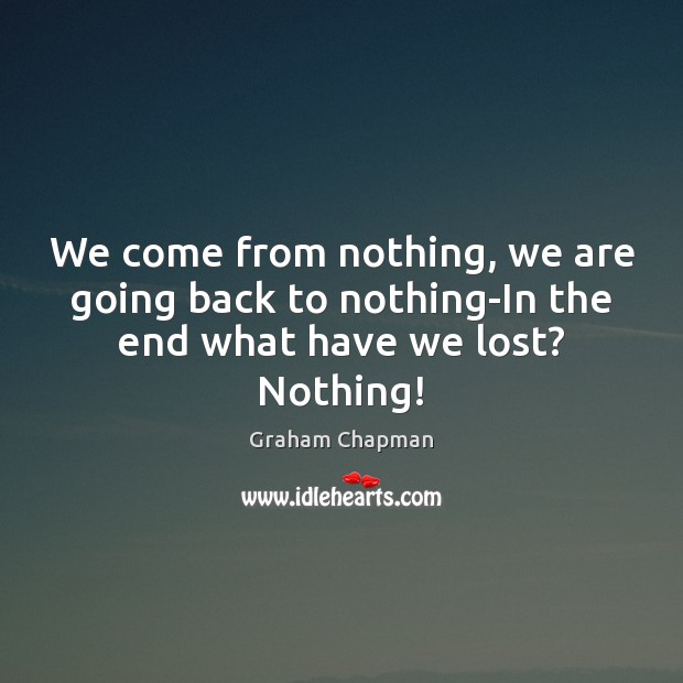We come from nothing, we are going back to nothing-In the end what have we lost? Nothing! Graham Chapman Picture Quote