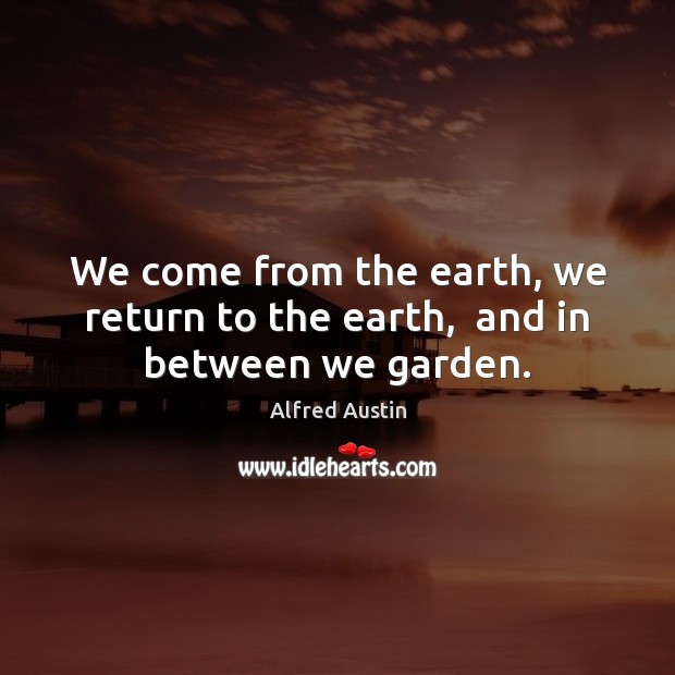 We come from the earth, we return to the earth,  and in between we garden. Image