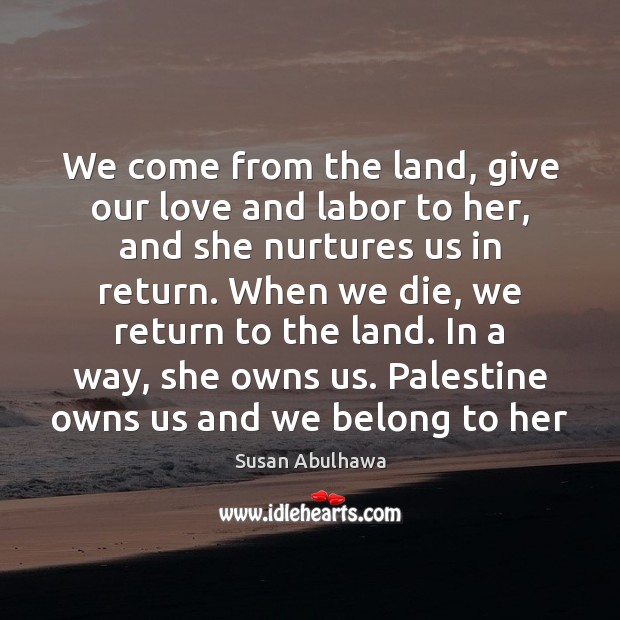 We come from the land, give our love and labor to her, Susan Abulhawa Picture Quote