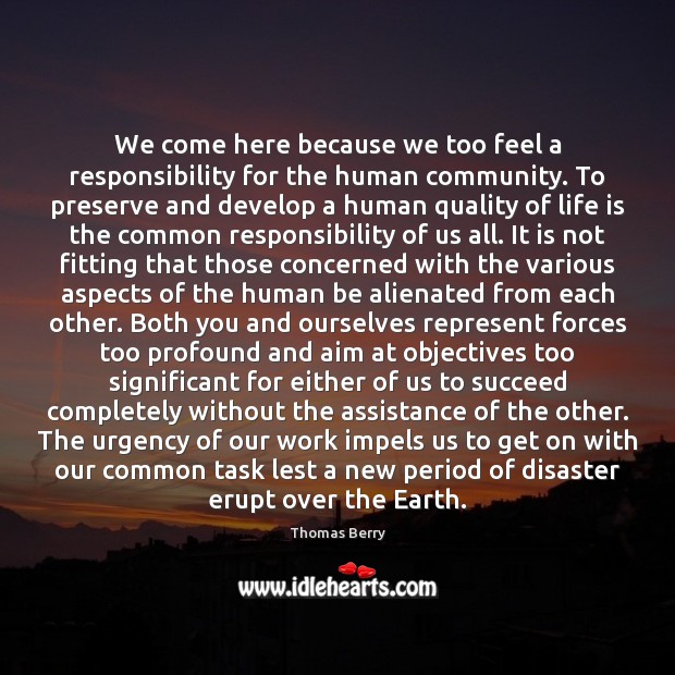 We come here because we too feel a responsibility for the human Thomas Berry Picture Quote