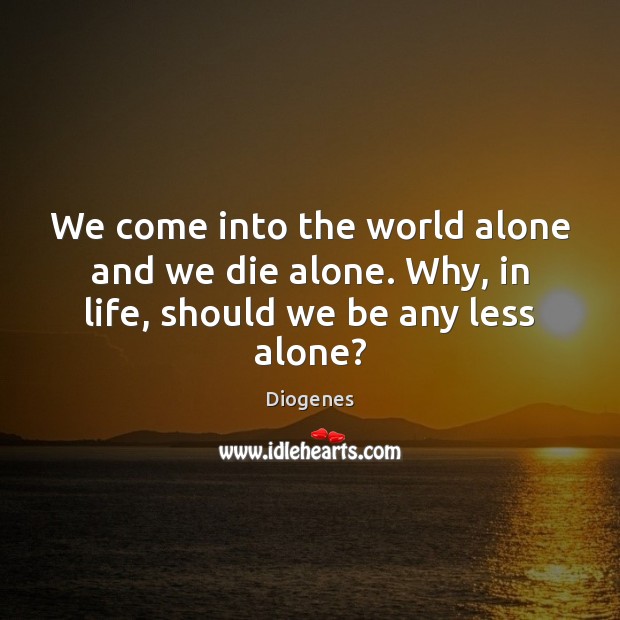 We come into the world alone and we die alone. Why, in life, should we be any less alone? Image