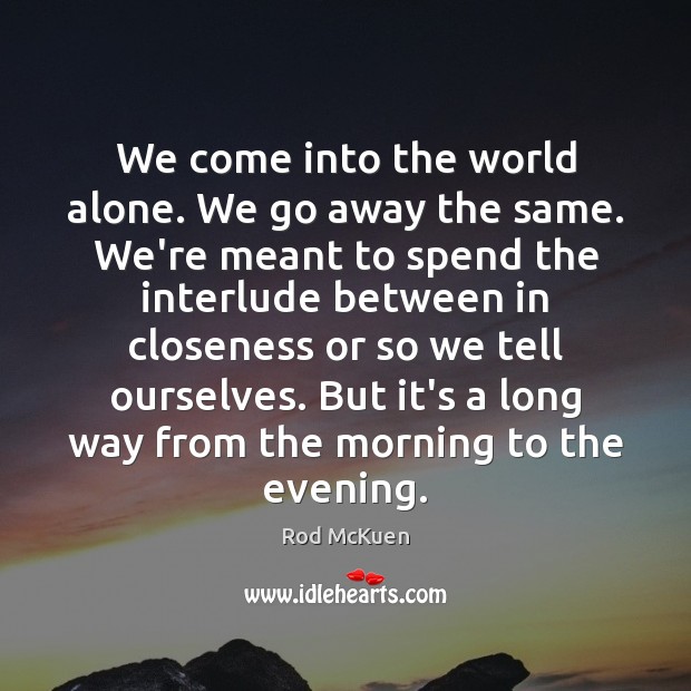 We come into the world alone. We go away the same. We’re Rod McKuen Picture Quote