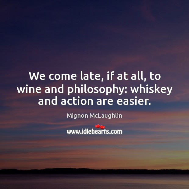 We come late, if at all, to wine and philosophy: whiskey and action are easier. Mignon McLaughlin Picture Quote