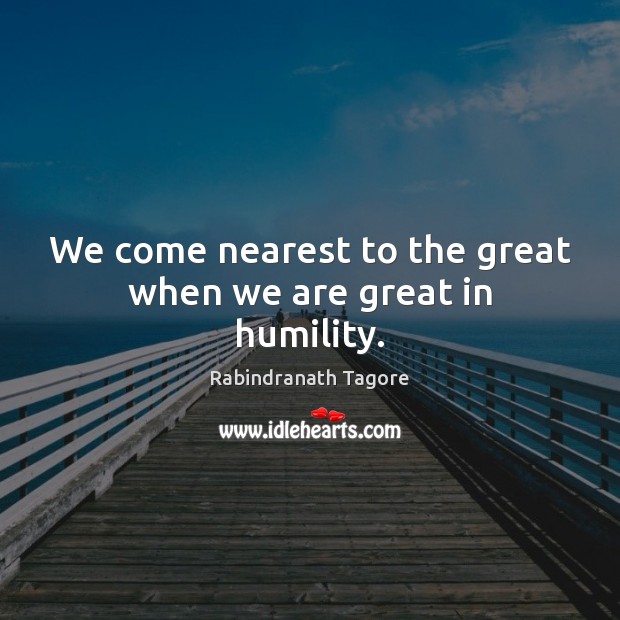 We come nearest to the great when we are great in humility. Rabindranath Tagore Picture Quote