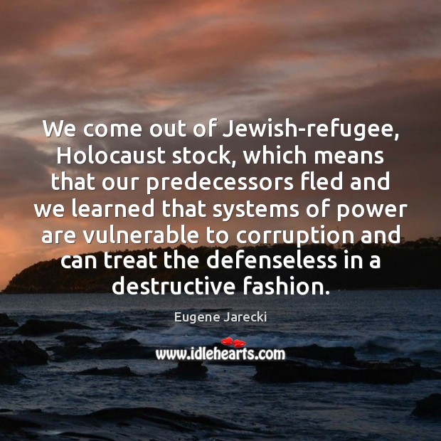 We come out of Jewish-refugee, Holocaust stock, which means that our predecessors Eugene Jarecki Picture Quote