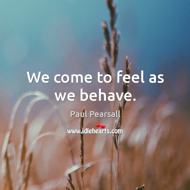 We come to feel as we behave. Paul Pearsall Picture Quote