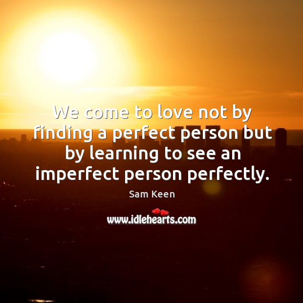 We come to love not by finding a perfect person but by learning to see an imperfect person perfectly. Sam Keen Picture Quote